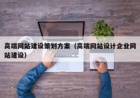 高端网站建设策划方案（高端网站设计企业网站建设）